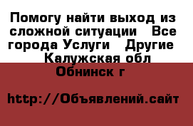 Помогу найти выход из сложной ситуации - Все города Услуги » Другие   . Калужская обл.,Обнинск г.